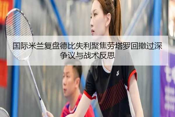 国际米兰复盘德比失利聚焦劳塔罗回撤过深争议与战术反思