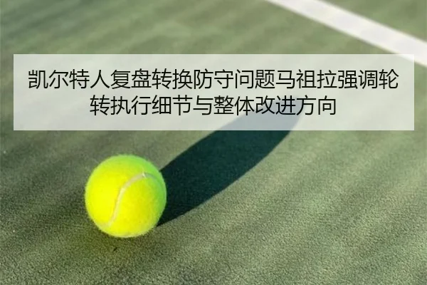 凯尔特人复盘转换防守问题马祖拉强调轮转执行细节与整体改进方向