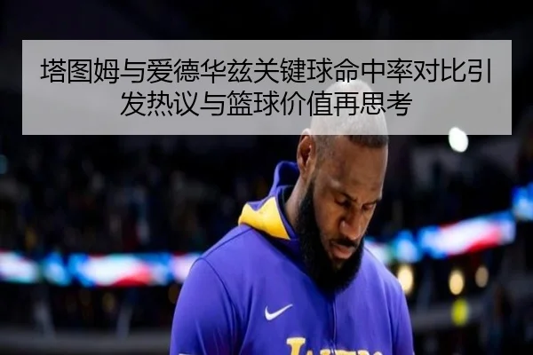 塔图姆与爱德华兹关键球命中率对比引发热议与篮球价值再思考